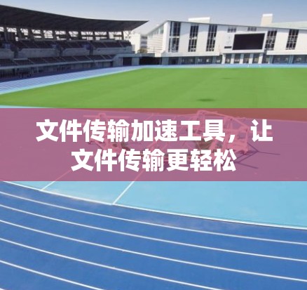 文件传输加速工具，让文件传输更轻松