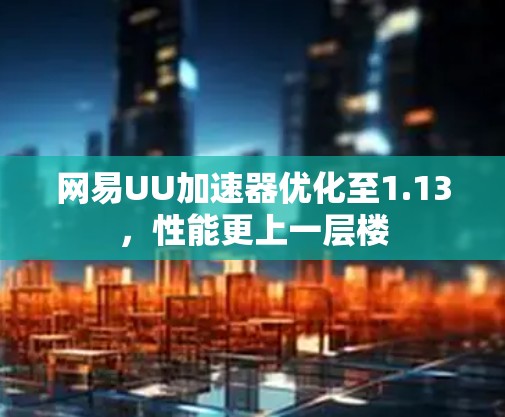 网易UU加速器优化至1.13，性能更上一层楼