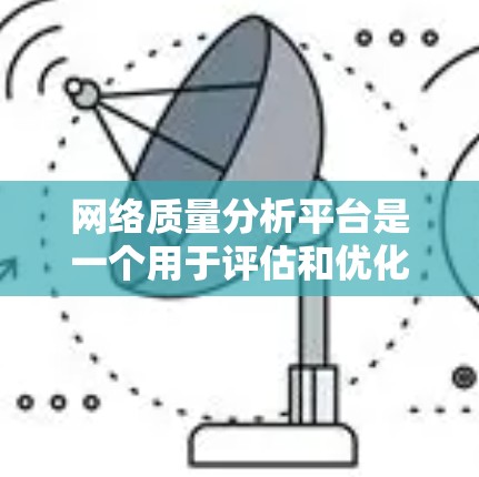 网络质量分析平台是一个用于评估和优化网络性能的工具，涵盖监控、测试、优化和报告等多个功能模块。以下是对该平台的详细总结
