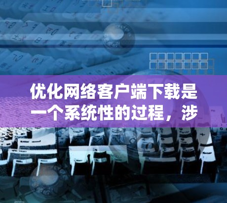 优化网络客户端下载是一个系统性的过程，涉及多个方面，以下是一步步的优化建议