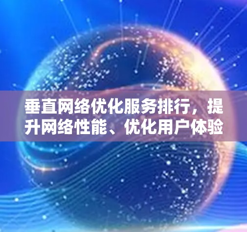 垂直网络优化服务排行，提升网络性能、优化用户体验的策略