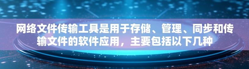 网络文件传输工具是用于存储、管理、同步和传输文件的软件应用，主要包括以下几种