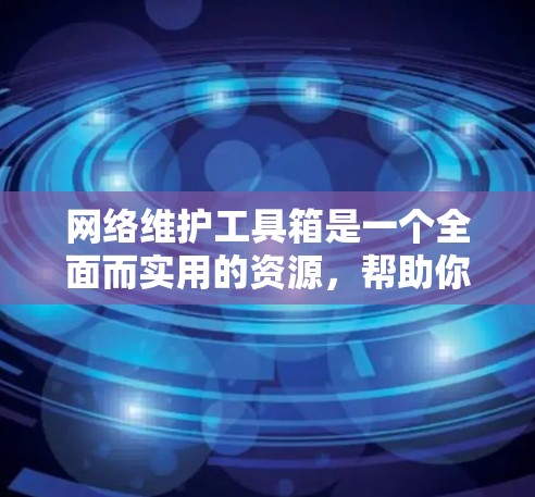 网络维护工具箱是一个全面而实用的资源，帮助你保护网络环境和维护网络安全。以下是对工具箱内容的详细总结和学习建议