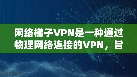 网络梯子VPN是一种通过物理网络连接的VPN，旨在提供安全、可靠的数据传输服务。以下是关于网络梯子VPN的详细信息