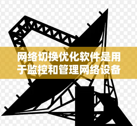 网络切换优化软件是用于监控和管理网络设备的工具，帮助公司自动记录网络状态，及时发现和解决网络问题。以下是对这些工具的详细总结和推荐