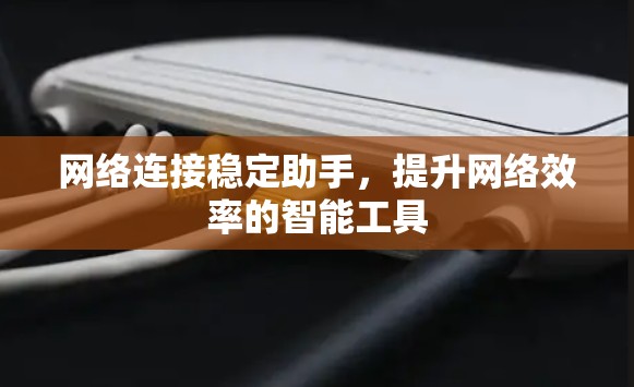 网络连接稳定助手，提升网络效率的智能工具