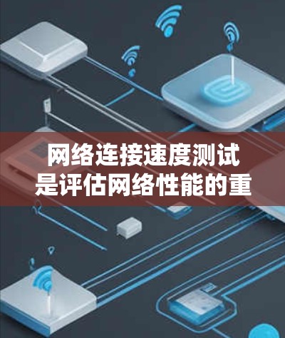 网络连接速度测试是评估网络性能的重要方法，涉及多个关键步骤和概念，以下是对该主题的详细总结和推荐