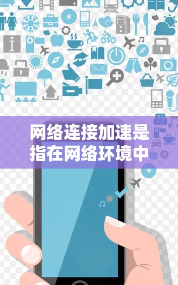 网络连接加速是指在网络环境中，通过设置和调整技术参数来提高网络连接的性能和速度。它涵盖了多个方面，包括技术优化、用户设置、服务器管理以及硬件配置等。以下是对该问题的详细解答