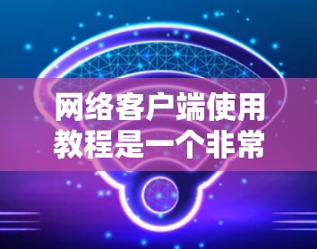 网络客户端使用教程是一个非常重要的资源，可以帮助你更好地管理网络环境，优化应用性能，以及配置服务器。以下是一些常见的网络客户端使用教程的结构和内容