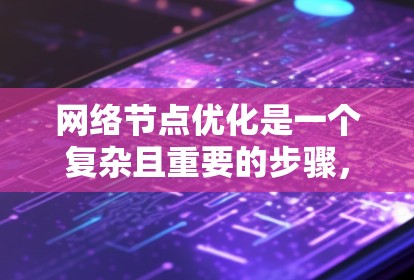 网络节点优化是一个复杂且重要的步骤，旨在提升网络性能、降低成本并提高响应速度。以下是对网络节点优化分析的详细总结