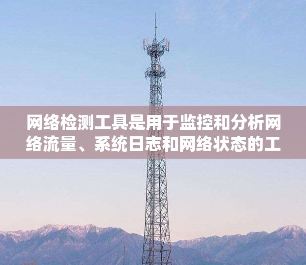 网络检测工具是用于监控和分析网络流量、系统日志和网络状态的工具，广泛应用于网络安全、资源管理、性能优化等领域。以下是一些常用且有用的网络检测工具，以及它们的特点和应用场景