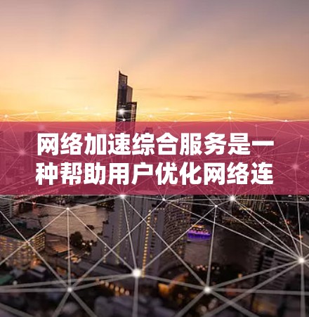 网络加速综合服务是一种帮助用户优化网络连接的综合工具，旨在通过控制流量、压缩和分发等手段，提升网络性能，使用户体验更好。以下是对该服务的详细分析