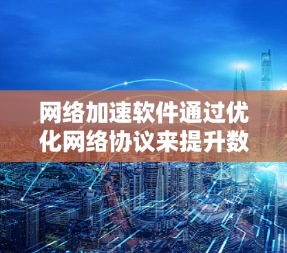 网络加速软件通过优化网络协议来提升数据传输效率，以下是针对网络加速软件优化的详细步骤和技巧
