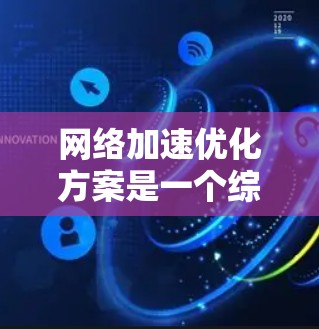 网络加速优化方案是一个综合性的过程，需要从多方面进行调整和优化以提高网络性能。以下是一些关键点和具体优化步骤