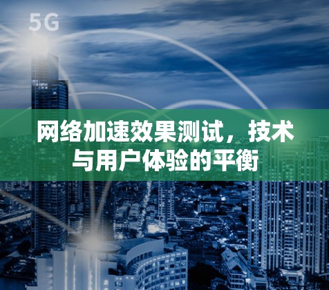 网络加速效果测试，技术与用户体验的平衡