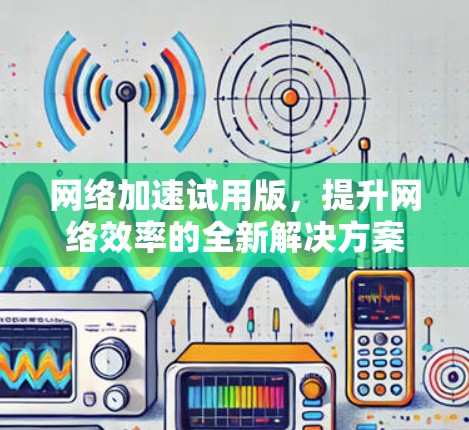 网络加速试用版，提升网络效率的全新解决方案