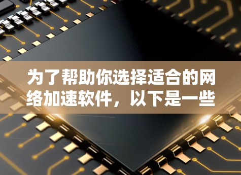 为了帮助你选择适合的网络加速软件，以下是一些关键步骤和信息
