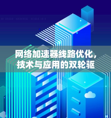 网络加速器线路优化，技术与应用的双轮驱动