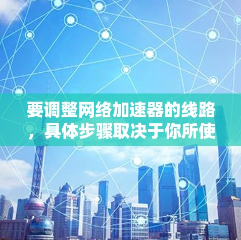 要调整网络加速器的线路，具体步骤取决于你所使用的加速器类型、功能以及你的网络环境。以下是一些常见的调整方法，但请注意，调整网络加速器的线路需要根据你的具体需求进行调整。以下是一些常见的情况