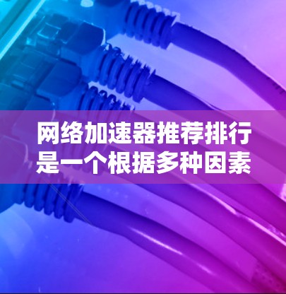 网络加速器推荐排行是一个根据多种因素综合排序的列表，涵盖了速度、安全、兼容性、价格、用户评价以及更新速度等多个方面。以下是一些常见的推荐列表及其排名，供您参考