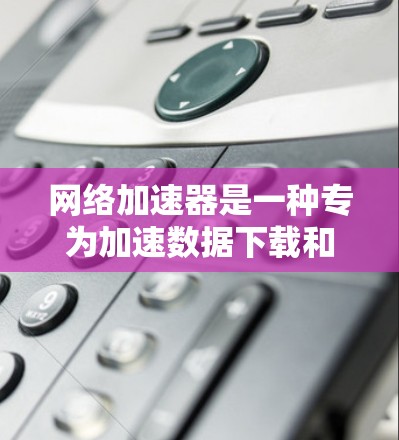 网络加速器是一种专为加速数据下载和上传而设计的工具，能够显著提升下载和上传速度，节省时间和成本。以下是对网络加速器的详细分析和建议