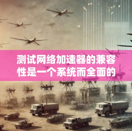 测试网络加速器的兼容性是一个系统而全面的过程，旨在确保设备能够正常连接到网络，加速器能够有效工作。以下是详细步骤和思考过程