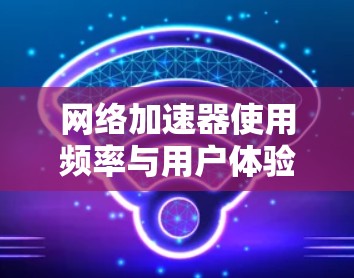 网络加速器使用频率与用户体验的深层分析