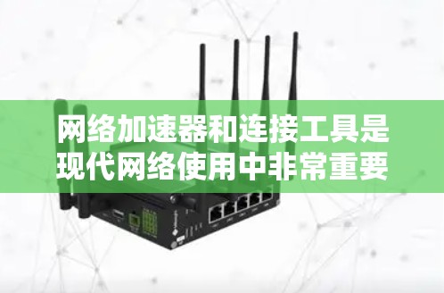 网络加速器和连接工具是现代网络使用中非常重要的工具，它们帮助我们更高效地连接到互联网。以下是详细的步骤和使用指南，帮助您更好地理解和使用网络加速器和连接工具