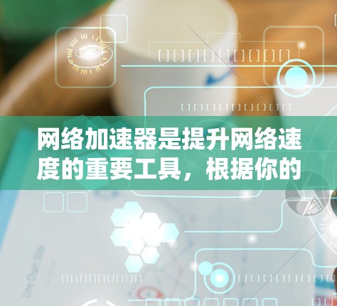 网络加速器是提升网络速度的重要工具，根据你的需求和预算，以下是一些推荐的网络加速器，涵盖多种功能和性能