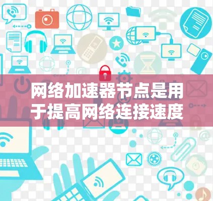 网络加速器节点是用于提高网络连接速度的工具。它可以是路由器、交换机或手机应用，通过加速流量、减少延迟或降低延迟来提升网络性能。以下是对网络加速器节点的详细介绍
