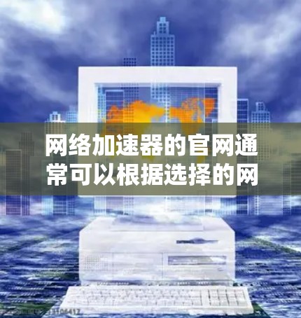 网络加速器的官网通常可以根据选择的网络加速器类型进行访问。以下是一些常用的网络加速器的官网链接