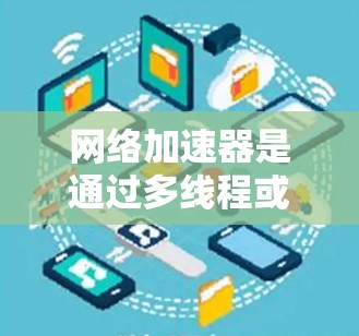 网络加速器是通过多线程或多路程来加速网络流量，减少延迟，提高网络性能。以下是对网络加速器功能的详细说明和使用指南