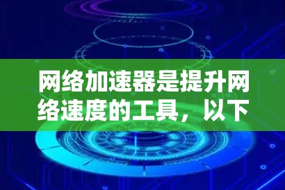 网络加速器是提升网络速度的工具，以下是根据功能和使用需求进行的分析和推荐