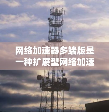 网络加速器多端版是一种扩展型网络加速工具，designed for 多设备和多网络环境的高效使用。以下是其主要优势和特点