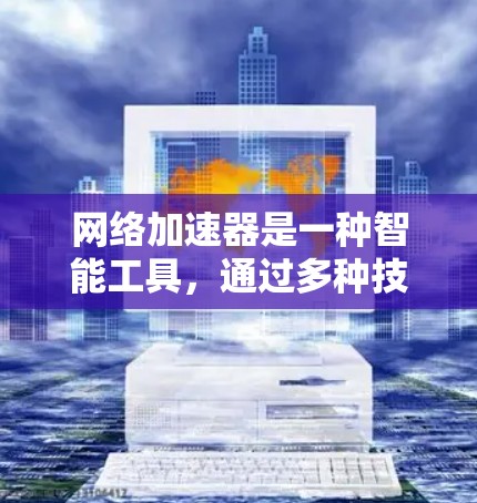 网络加速器是一种智能工具，通过多种技术提升数据传输速度。以下是详细的分析和总结