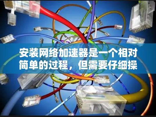 安装网络加速器是一个相对简单的过程，但需要仔细操作以确保成功。以下是一个详细的步骤指南，帮助您顺利完成安装