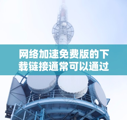 网络加速免费版的下载链接通常可以通过以下途径获取