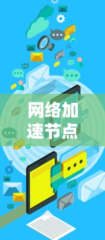 网络加速节点是用于管理多个网络加速服务的工具，具有提升网络性能的功能。以下是针对网络加速节点的详细管理步骤和建议