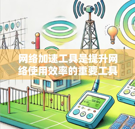 网络加速工具是提升网络使用效率的重要工具，涵盖了多种功能类型，帮助用户更高效地连接互联网。以下是对网络加速工具的详细总结