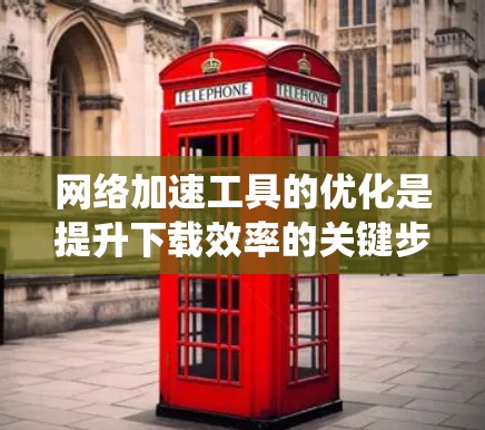 网络加速工具的优化是提升下载效率的关键步骤。以下是一些系统化的优化技巧，帮助您更好地使用这些工具