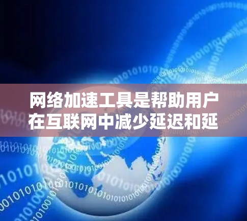 网络加速工具是帮助用户在互联网中减少延迟和延迟，提升用户体验的工具。以下是对网络加速工具的全面介绍
