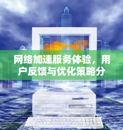 网络加速服务体验，用户反馈与优化策略分析