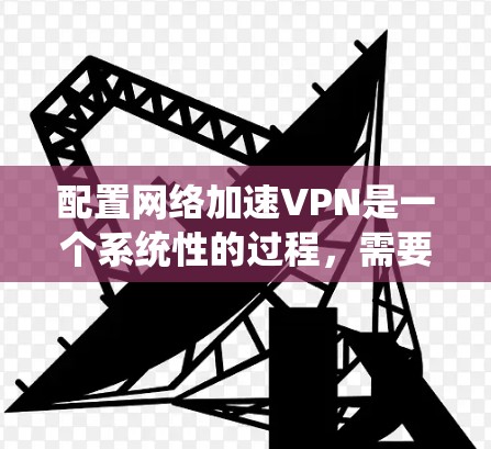配置网络加速VPN是一个系统性的过程，需要遵循步骤并使用适当的工具和技巧。以下是一个详细的指南，帮助您顺利完成配置