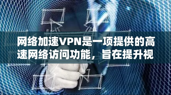 网络加速VPN是一项提供的高速网络访问功能，旨在提升视频通话、文件下载和实时视频等效率。以下是关于网络加速VPN的详细介绍
