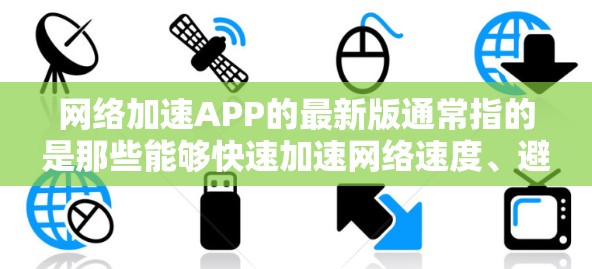 网络加速APP的最新版通常指的是那些能够快速加速网络速度、避免流量浪费的工具。以下是一些常见的网络加速APP，它们提供了多种功能，帮助用户提升网络体验
