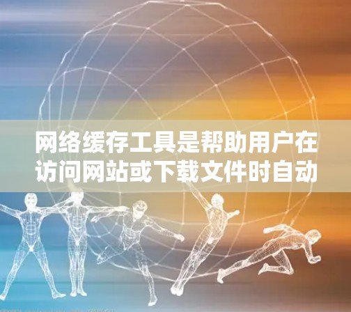 网络缓存工具是帮助用户在访问网站或下载文件时自动保存到缓存，减少不必要的下载和存储。以下是整理后的网络缓存工具列表，包括它们的特点、适用场景和推荐理由