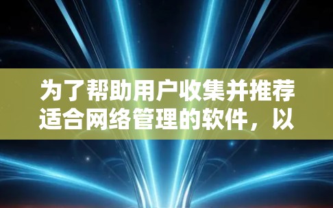 为了帮助用户收集并推荐适合网络管理的软件，以下是一个分步骤的整理和推荐