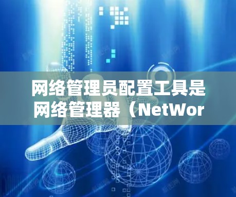 网络管理员配置工具是网络管理器（NetWorK）和NetMask等工具，以下是详细的使用步骤和注意事项