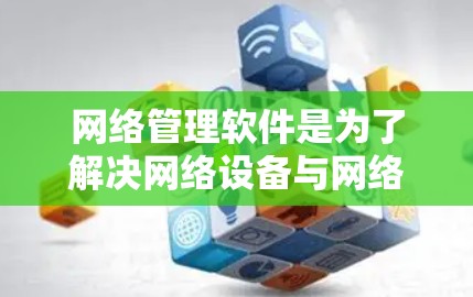 网络管理软件是为了解决网络设备与网络设备之间的通信和管理问题而开发的工具。以下是对这些软件的详细总结