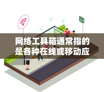 网络工具箱通常指的是各种在线或移动应用中的工具，这些工具可以帮助用户完成各种日常任务或在线活动。以下是一些常见的网络工具箱及其用途